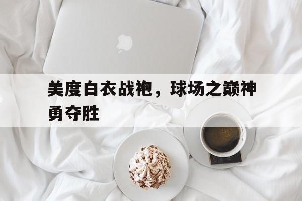美度白衣战袍，球场之巅神勇夺胜